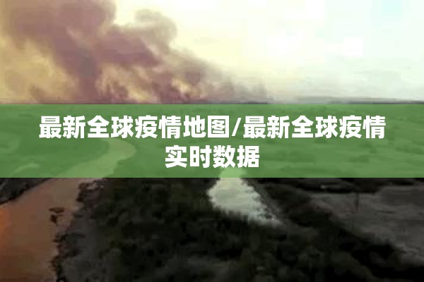 最新全球疫情地图/最新全球疫情实时数据