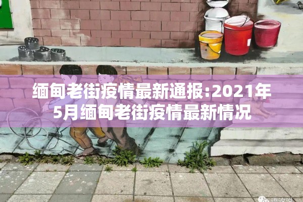 缅甸老街疫情最新通报:2021年5月缅甸老街疫情最新情况