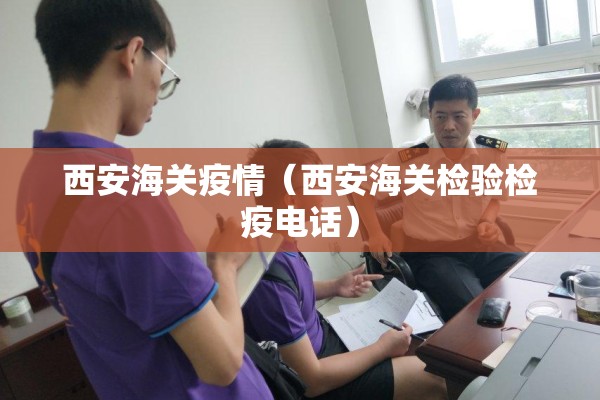 西安海关疫情（西安海关检验检疫电话）