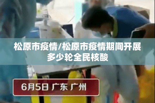 松原市疫情/松原市疫情期间开展多少轮全民核酸