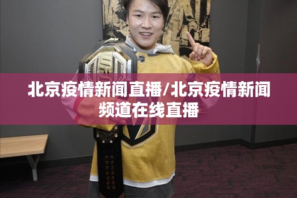 北京疫情新闻直播/北京疫情新闻频道在线直播