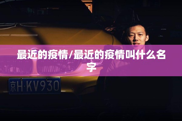 最近的疫情/最近的疫情叫什么名字