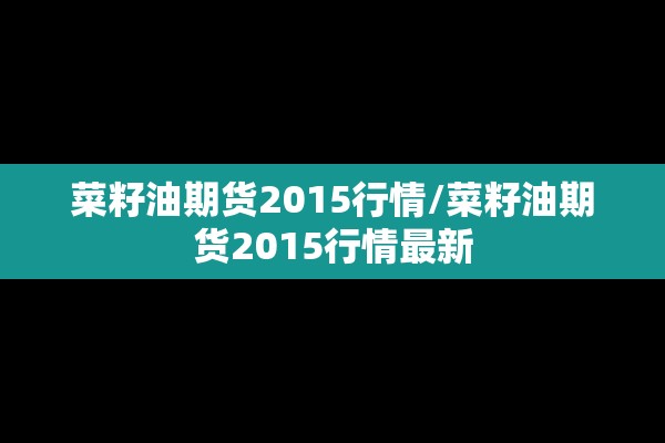 菜籽油期货2015行情/菜籽油期货2015行情最新
