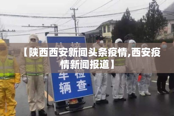 【陕西西安新闻头条疫情,西安疫情新闻报道】