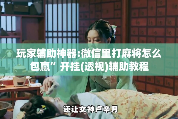 玩家辅助神器:微信里打麻将怎么包赢	”开挂(透视)辅助教程