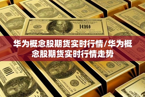 华为概念股期货实时行情/华为概念股期货实时行情走势