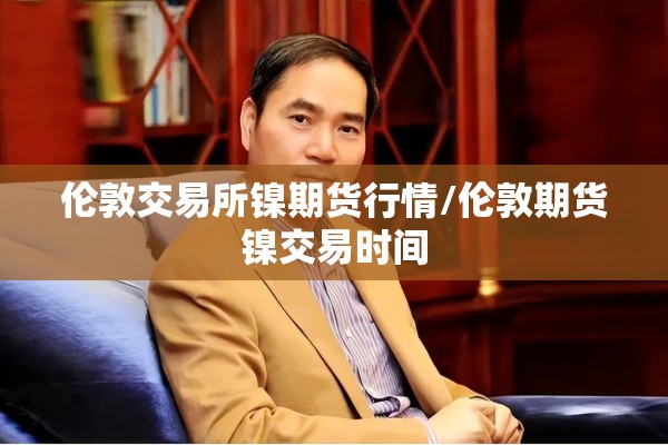 伦敦交易所镍期货行情/伦敦期货镍交易时间
