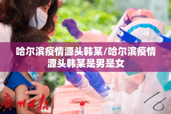 哈尔滨疫情源头韩某/哈尔滨疫情源头韩某是男是女