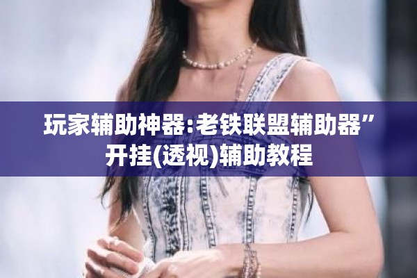 玩家辅助神器:老铁联盟辅助器”开挂(透视)辅助教程