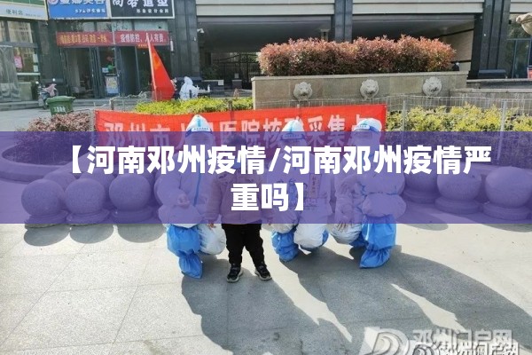 【河南邓州疫情/河南邓州疫情严重吗】