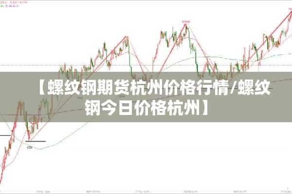 【螺纹钢期货杭州价格行情/螺纹钢今日价格杭州】