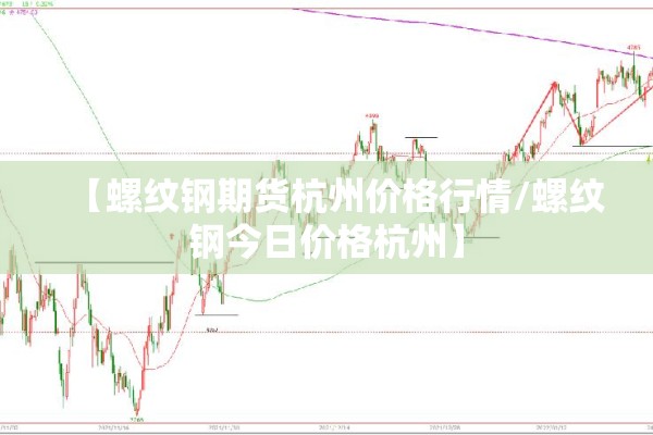 【螺纹钢期货杭州价格行情/螺纹钢今日价格杭州】