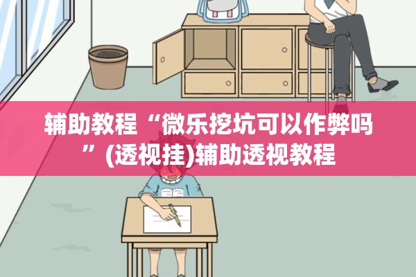 辅助教程“微乐挖坑可以作弊吗”(透视挂)辅助透视教程