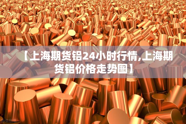 【上海期货铝24小时行情,上海期货铝价格走势图】