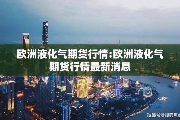 欧洲液化气期货行情:欧洲液化气期货行情最新消息