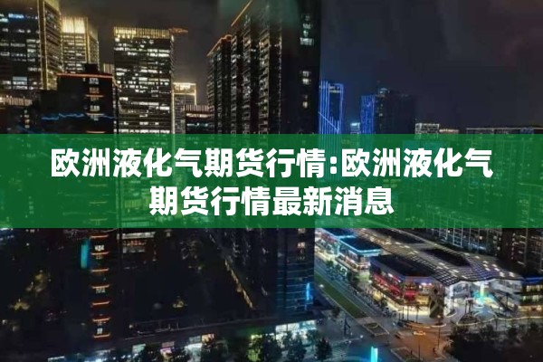 欧洲液化气期货行情:欧洲液化气期货行情最新消息