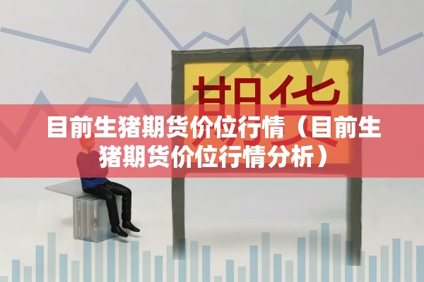 目前生猪期货价位行情（目前生猪期货价位行情分析）