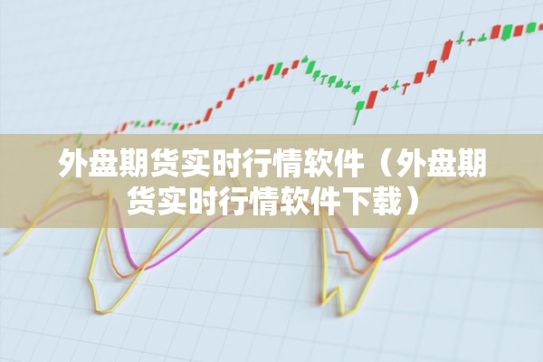 外盘期货实时行情软件（外盘期货实时行情软件下载）