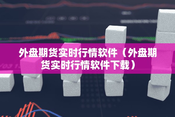 外盘期货实时行情软件（外盘期货实时行情软件下载）