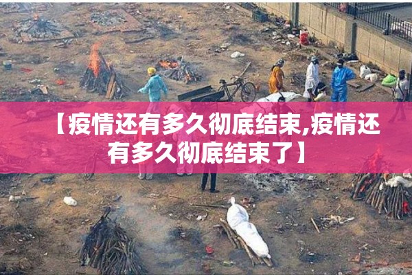 【疫情还有多久彻底结束,疫情还有多久彻底结束了】