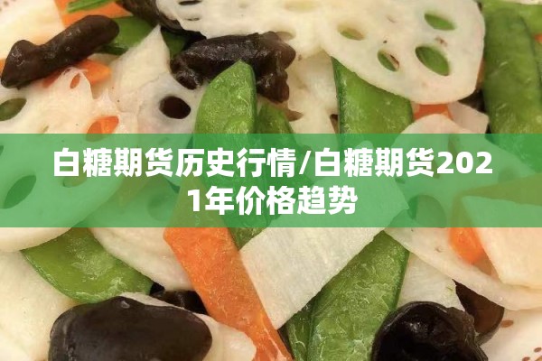 白糖期货历史行情/白糖期货2021年价格趋势