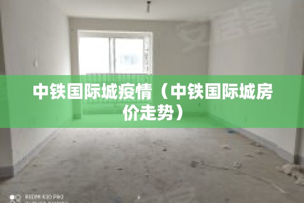 中铁国际城疫情（中铁国际城房价走势）