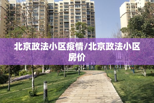 北京政法小区疫情/北京政法小区房价