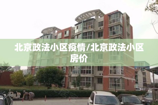 北京政法小区疫情/北京政法小区房价