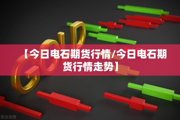 【今日电石期货行情/今日电石期货行情走势】