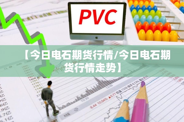 【今日电石期货行情/今日电石期货行情走势】