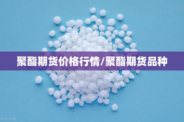 聚酯期货价格行情/聚酯期货品种