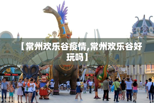【常州欢乐谷疫情,常州欢乐谷好玩吗】
