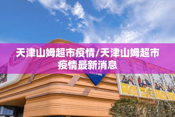 天津山姆超市疫情/天津山姆超市疫情最新消息