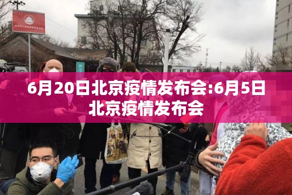 6月20日北京疫情发布会:6月5日北京疫情发布会