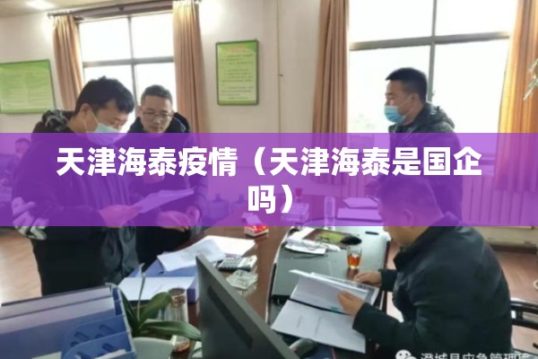 天津海泰疫情（天津海泰是国企吗）