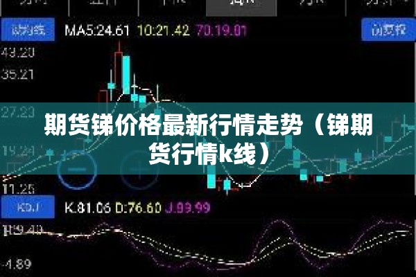 期货锑价格最新行情走势（锑期货行情k线）
