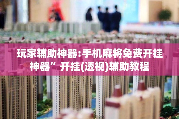 玩家辅助神器:手机麻将免费开挂神器”开挂(透视)辅助教程