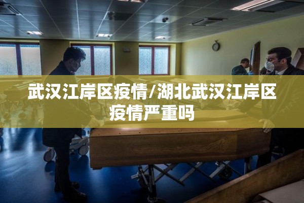 武汉江岸区疫情/湖北武汉江岸区疫情严重吗