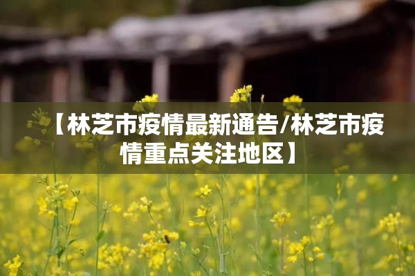 【林芝市疫情最新通告/林芝市疫情重点关注地区】