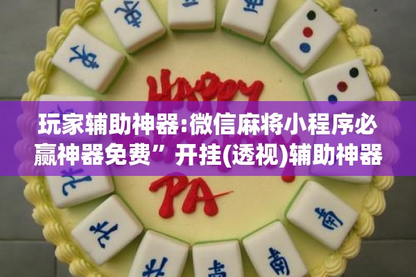 玩家辅助神器:微信麻将小程序必赢神器免费”开挂(透视)辅助神器