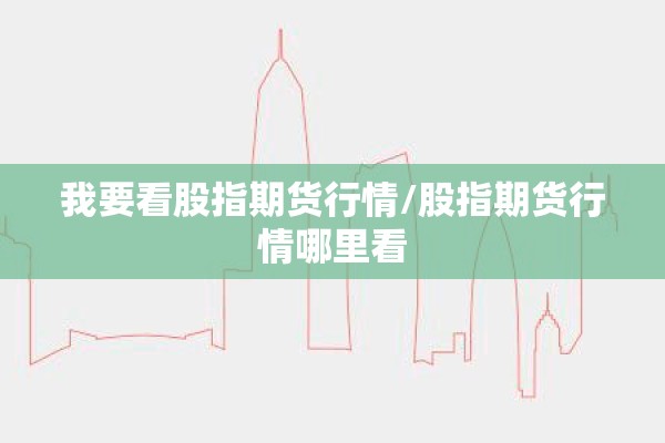 我要看股指期货行情/股指期货行情哪里看