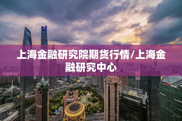 上海金融研究院期货行情/上海金融研究中心
