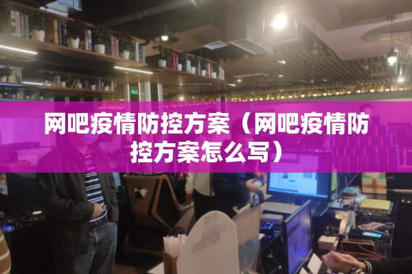 网吧疫情防控方案（网吧疫情防控方案怎么写）