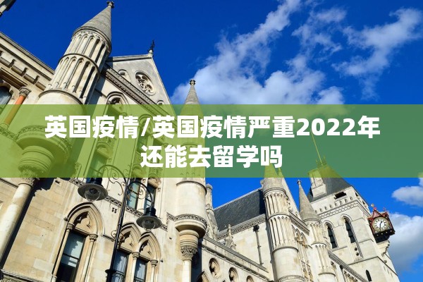 英国疫情/英国疫情严重2022年还能去留学吗