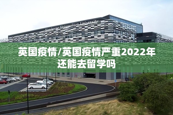 英国疫情/英国疫情严重2022年还能去留学吗