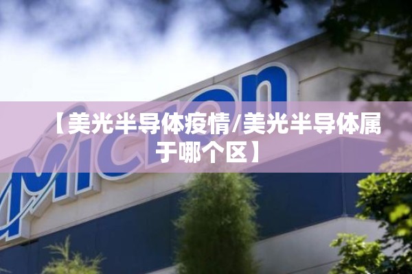 【美光半导体疫情/美光半导体属于哪个区】