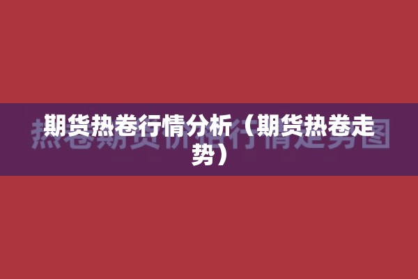 期货热卷行情分析（期货热卷走势）