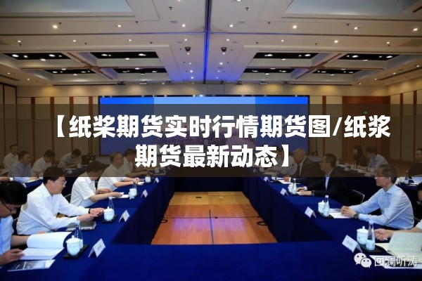 【纸桨期货实时行情期货图/纸浆期货最新动态】