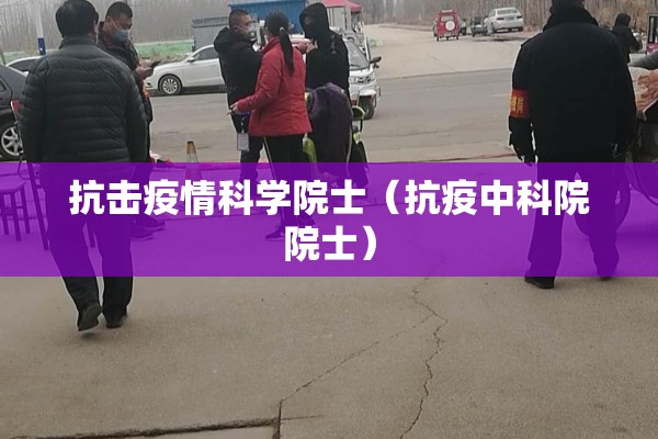 抗击疫情科学院士（抗疫中科院院士）