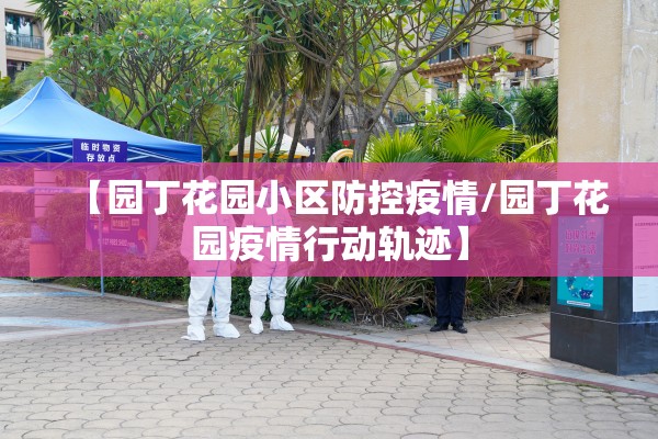 【园丁花园小区防控疫情/园丁花园疫情行动轨迹】
